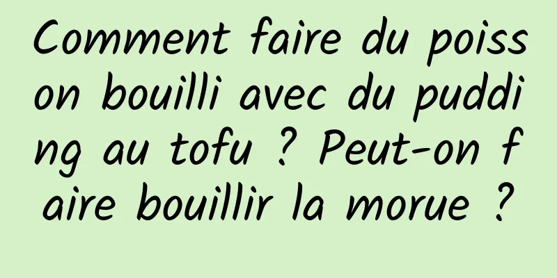 Comment faire du poisson bouilli avec du pudding au tofu ? Peut-on faire bouillir la morue ?