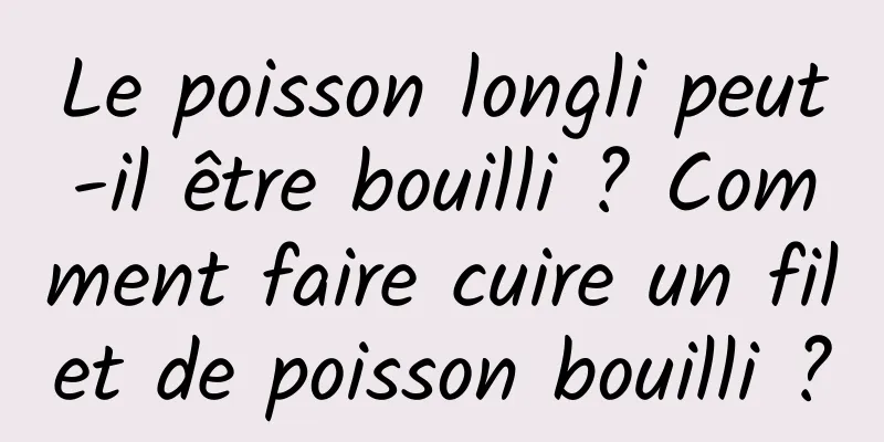 Le poisson longli peut-il être bouilli ? Comment faire cuire un filet de poisson bouilli ?