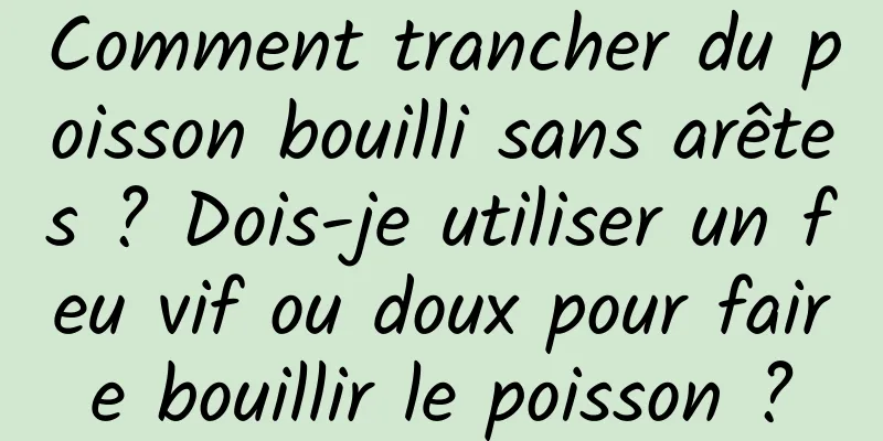 Comment trancher du poisson bouilli sans arêtes ? Dois-je utiliser un feu vif ou doux pour faire bouillir le poisson ?