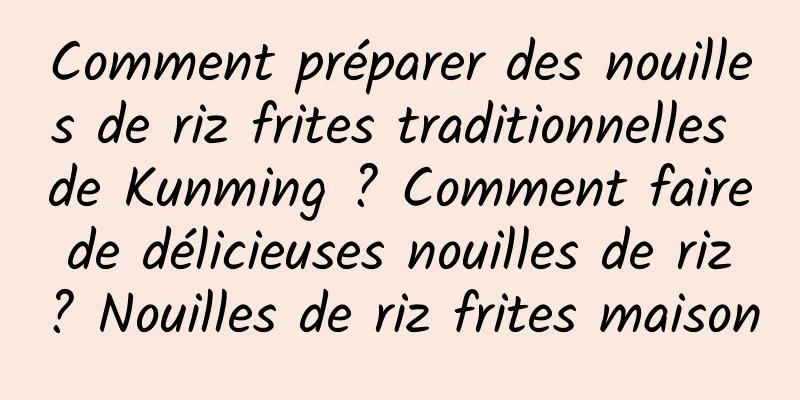 Comment préparer des nouilles de riz frites traditionnelles de Kunming ? Comment faire de délicieuses nouilles de riz ? Nouilles de riz frites maison