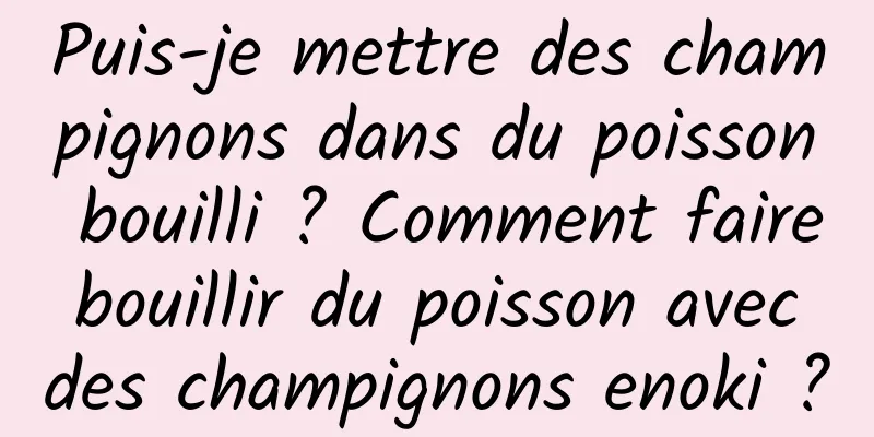 Puis-je mettre des champignons dans du poisson bouilli ? Comment faire bouillir du poisson avec des champignons enoki ?