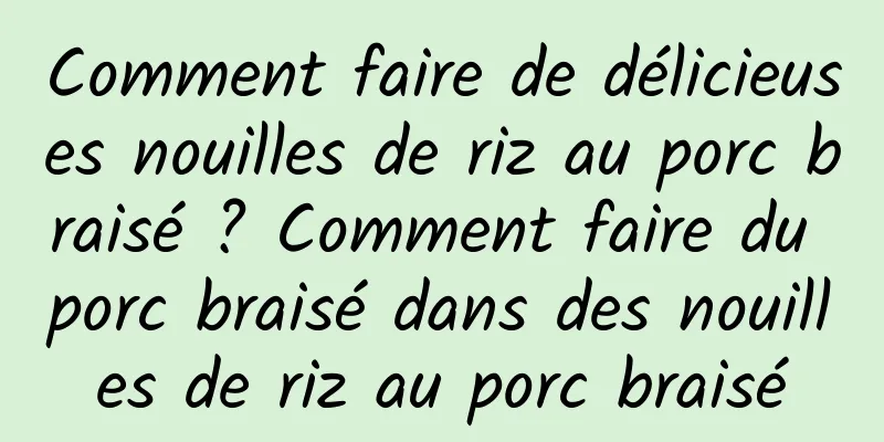 Comment faire de délicieuses nouilles de riz au porc braisé ? Comment faire du porc braisé dans des nouilles de riz au porc braisé