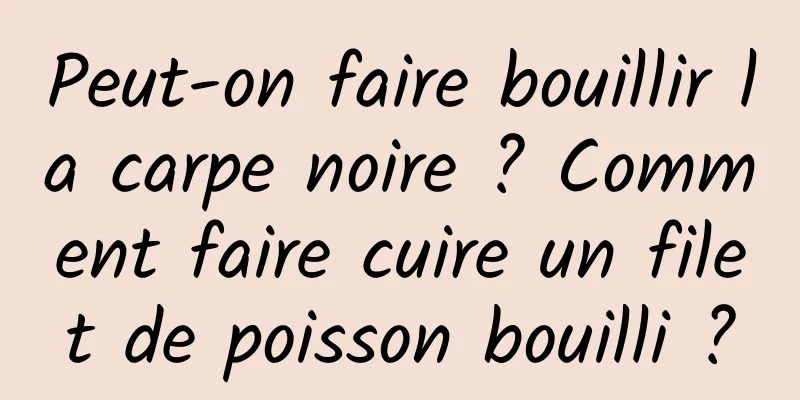 Peut-on faire bouillir la carpe noire ? Comment faire cuire un filet de poisson bouilli ?