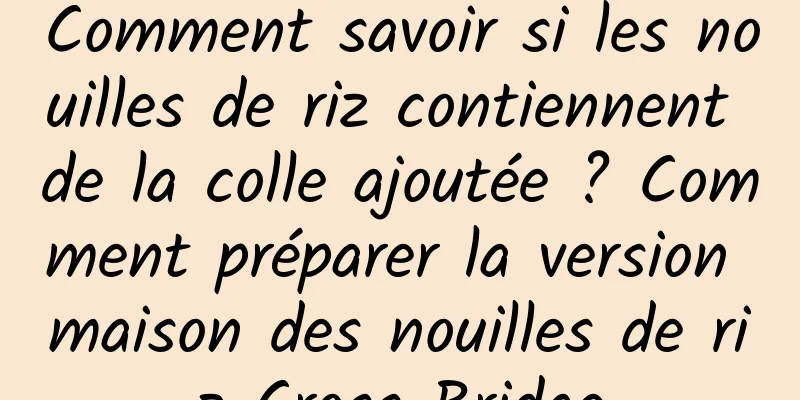 Comment savoir si les nouilles de riz contiennent de la colle ajoutée ? Comment préparer la version maison des nouilles de riz Cross Bridge