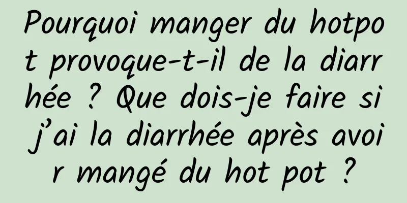 Pourquoi manger du hotpot provoque-t-il de la diarrhée ? Que dois-je faire si j’ai la diarrhée après avoir mangé du hot pot ?