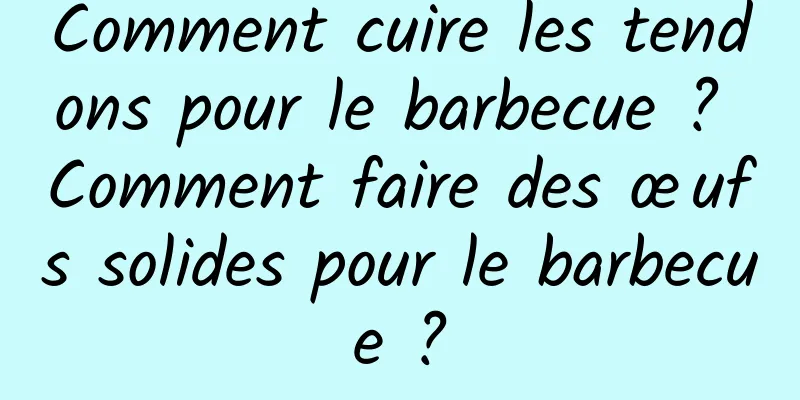 Comment cuire les tendons pour le barbecue ? Comment faire des œufs solides pour le barbecue ?
