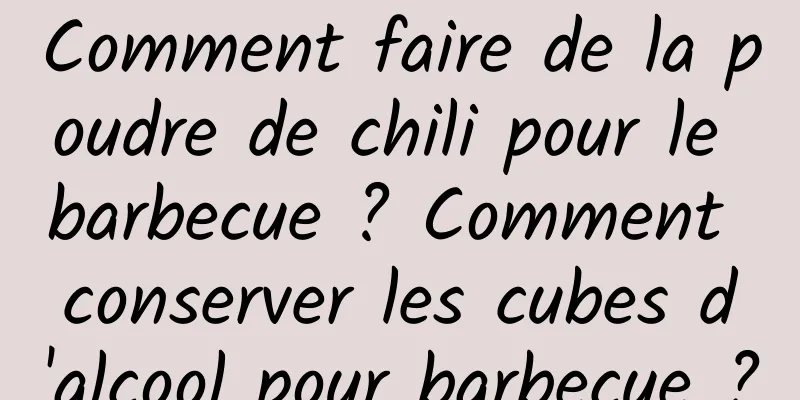 Comment faire de la poudre de chili pour le barbecue ? Comment conserver les cubes d'alcool pour barbecue ?