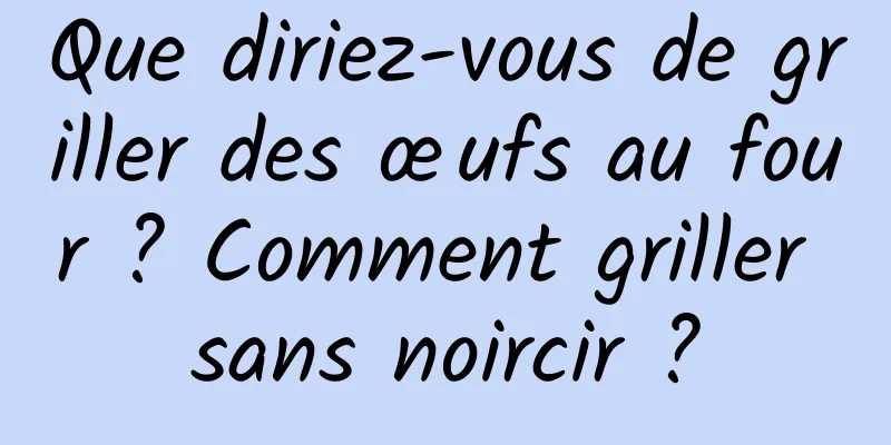 Que diriez-vous de griller des œufs au four ? Comment griller sans noircir ?