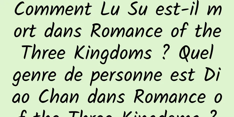 Comment Lu Su est-il mort dans Romance of the Three Kingdoms ? Quel genre de personne est Diao Chan dans Romance of the Three Kingdoms ?