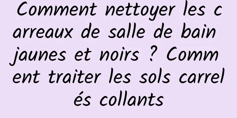 Comment nettoyer les carreaux de salle de bain jaunes et noirs ? Comment traiter les sols carrelés collants