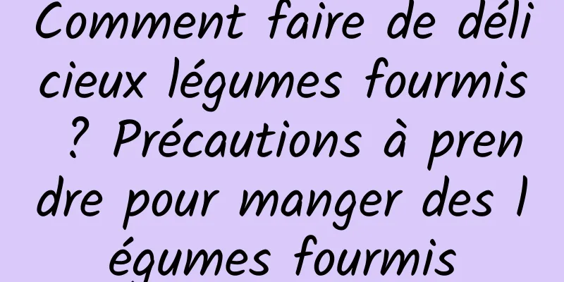 Comment faire de délicieux légumes fourmis ? Précautions à prendre pour manger des légumes fourmis