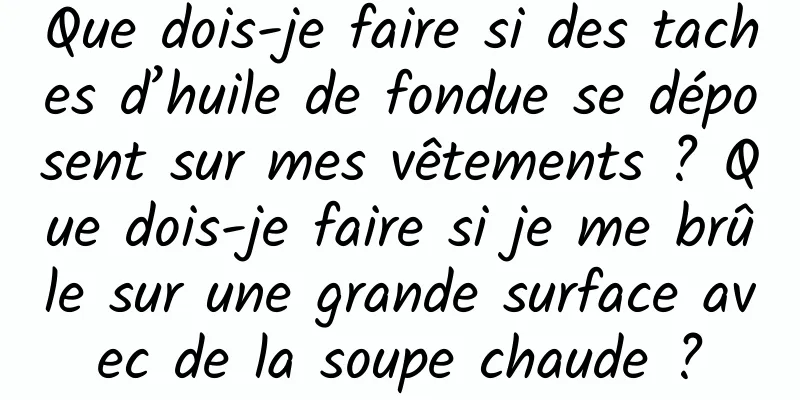 Que dois-je faire si des taches d’huile de fondue se déposent sur mes vêtements ? Que dois-je faire si je me brûle sur une grande surface avec de la soupe chaude ?