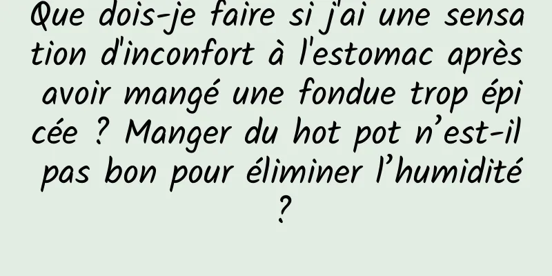 Que dois-je faire si j'ai une sensation d'inconfort à l'estomac après avoir mangé une fondue trop épicée ? Manger du hot pot n’est-il pas bon pour éliminer l’humidité ?