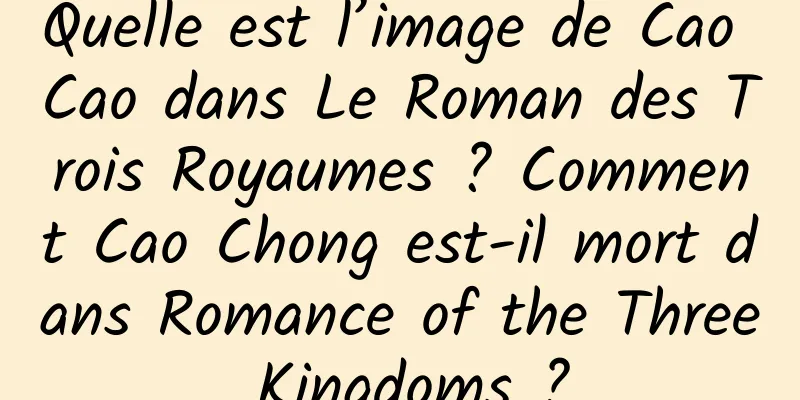 Quelle est l’image de Cao Cao dans Le Roman des Trois Royaumes ? Comment Cao Chong est-il mort dans Romance of the Three Kingdoms ?