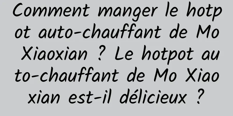 Comment manger le hotpot auto-chauffant de Mo Xiaoxian ? Le hotpot auto-chauffant de Mo Xiaoxian est-il délicieux ?