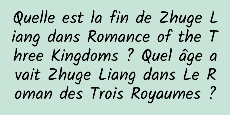 Quelle est la fin de Zhuge Liang dans Romance of the Three Kingdoms ? Quel âge avait Zhuge Liang dans Le Roman des Trois Royaumes ?