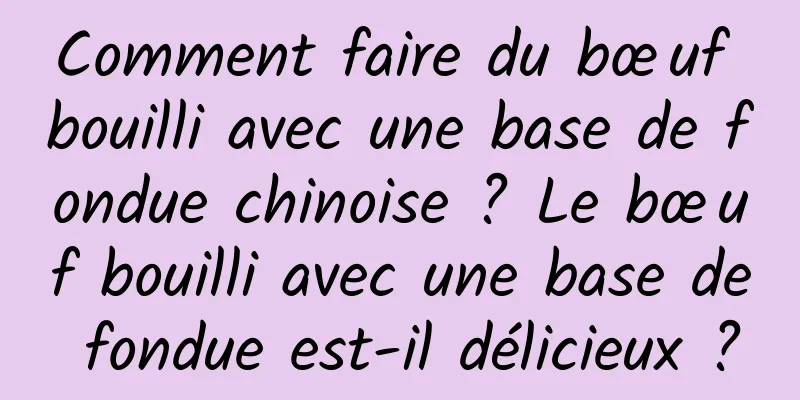 Comment faire du bœuf bouilli avec une base de fondue chinoise ? Le bœuf bouilli avec une base de fondue est-il délicieux ?