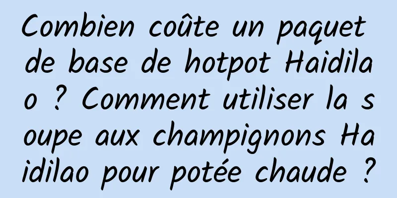 Combien coûte un paquet de base de hotpot Haidilao ? Comment utiliser la soupe aux champignons Haidilao pour potée chaude ?