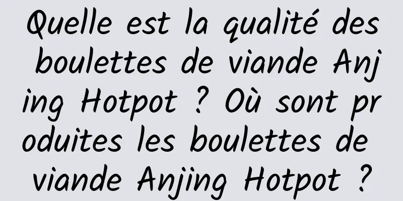 Quelle est la qualité des boulettes de viande Anjing Hotpot ? Où sont produites les boulettes de viande Anjing Hotpot ?