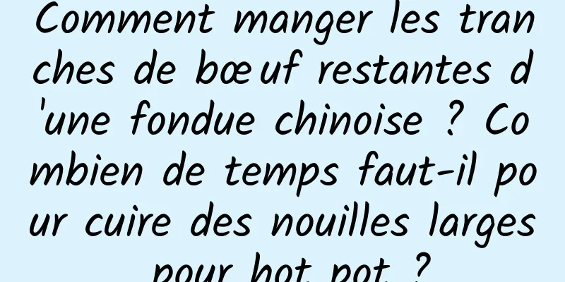 Comment manger les tranches de bœuf restantes d'une fondue chinoise ? Combien de temps faut-il pour cuire des nouilles larges pour hot pot ?
