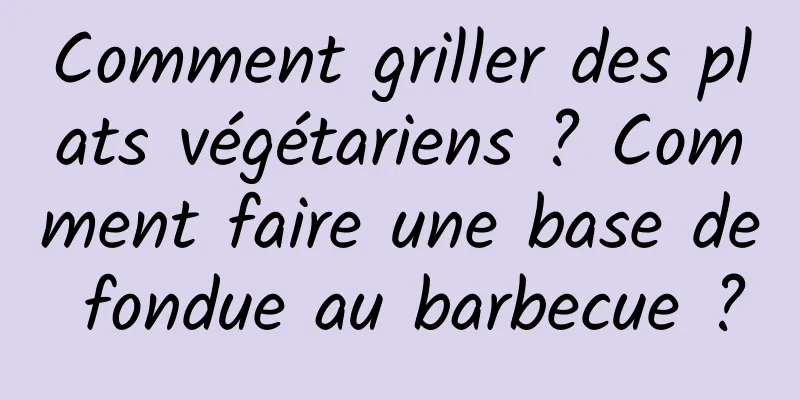 Comment griller des plats végétariens ? Comment faire une base de fondue au barbecue ?