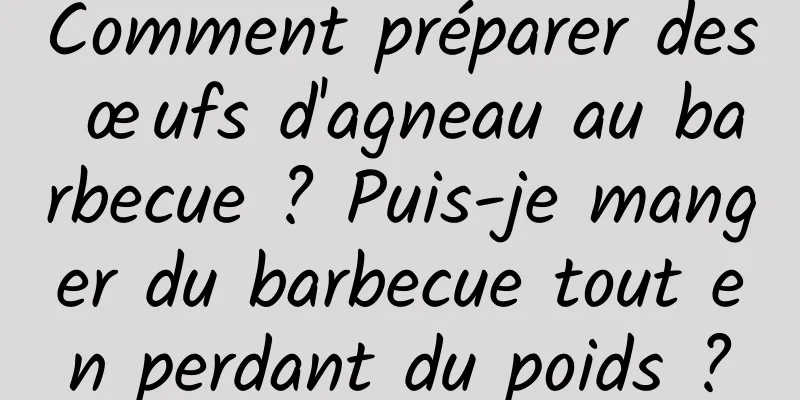 Comment préparer des œufs d'agneau au barbecue ? Puis-je manger du barbecue tout en perdant du poids ?