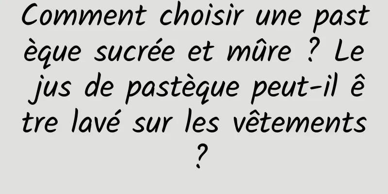 Comment choisir une pastèque sucrée et mûre ? Le jus de pastèque peut-il être lavé sur les vêtements ?