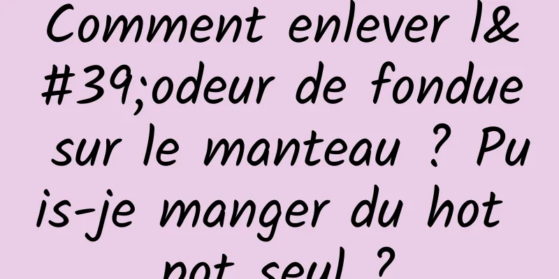 Comment enlever l'odeur de fondue sur le manteau ? Puis-je manger du hot pot seul ?