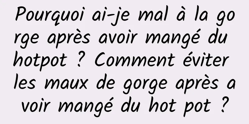 Pourquoi ai-je mal à la gorge après avoir mangé du hotpot ? Comment éviter les maux de gorge après avoir mangé du hot pot ?