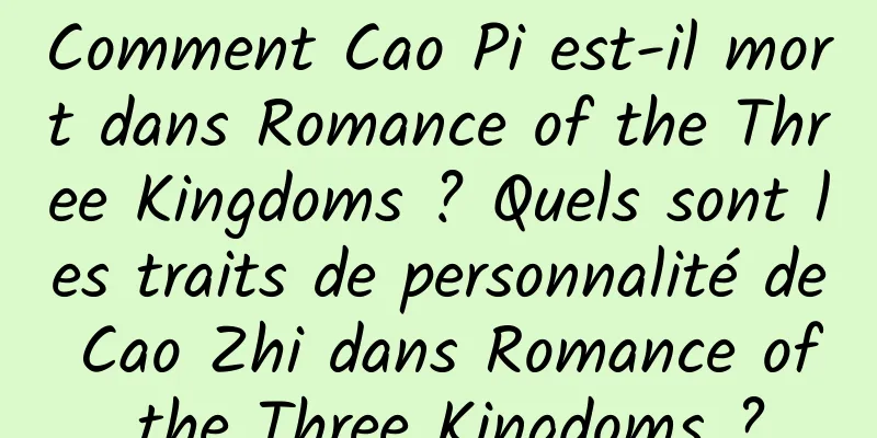 Comment Cao Pi est-il mort dans Romance of the Three Kingdoms ? Quels sont les traits de personnalité de Cao Zhi dans Romance of the Three Kingdoms ?