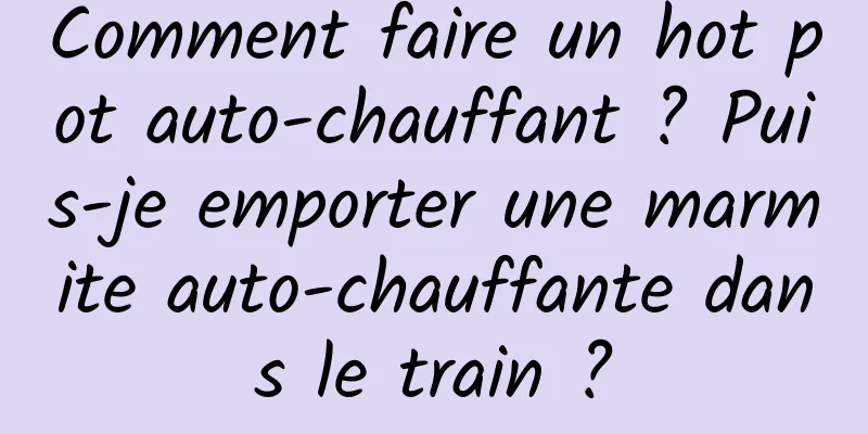Comment faire un hot pot auto-chauffant ? Puis-je emporter une marmite auto-chauffante dans le train ?