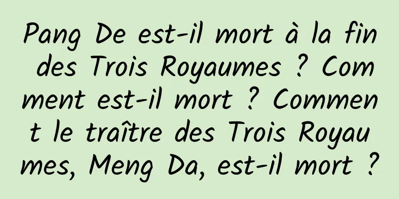 Pang De est-il mort à la fin des Trois Royaumes ? Comment est-il mort ? Comment le traître des Trois Royaumes, Meng Da, est-il mort ?