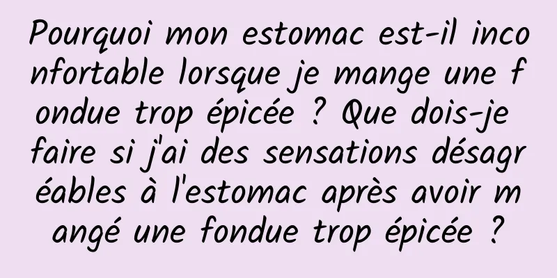 Pourquoi mon estomac est-il inconfortable lorsque je mange une fondue trop épicée ? Que dois-je faire si j'ai des sensations désagréables à l'estomac après avoir mangé une fondue trop épicée ?
