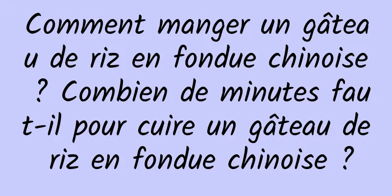 Comment manger un gâteau de riz en fondue chinoise ? Combien de minutes faut-il pour cuire un gâteau de riz en fondue chinoise ?