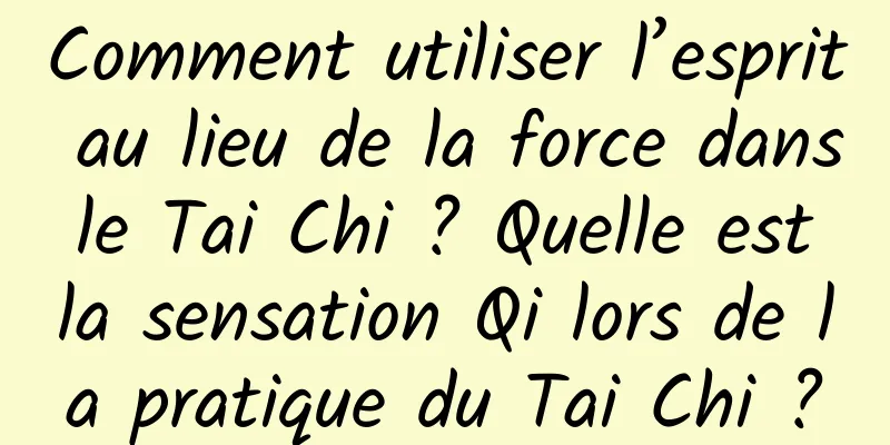 Comment utiliser l’esprit au lieu de la force dans le Tai Chi ? Quelle est la sensation Qi lors de la pratique du Tai Chi ?