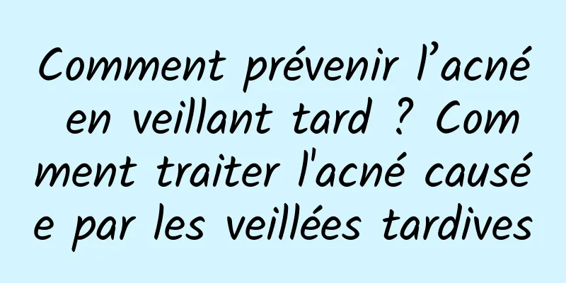 Comment prévenir l’acné en veillant tard ? Comment traiter l'acné causée par les veillées tardives