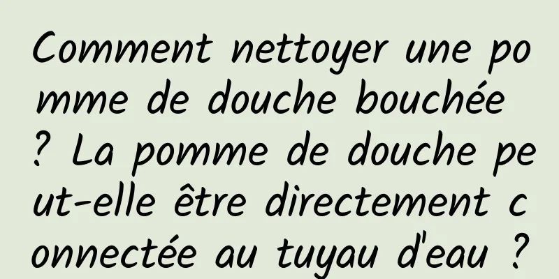 Comment nettoyer une pomme de douche bouchée ? La pomme de douche peut-elle être directement connectée au tuyau d'eau ?