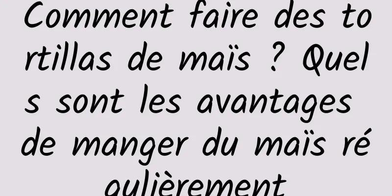 Comment faire des tortillas de maïs ? Quels sont les avantages de manger du maïs régulièrement