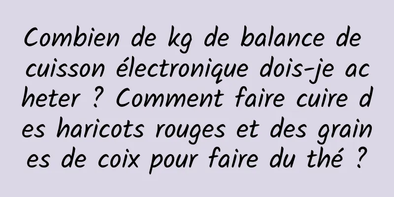 Combien de kg de balance de cuisson électronique dois-je acheter ? Comment faire cuire des haricots rouges et des graines de coix pour faire du thé ?