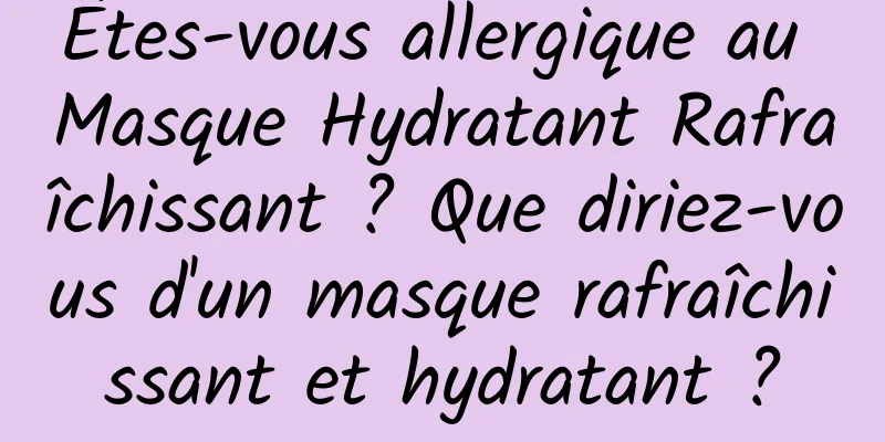 Êtes-vous allergique au Masque Hydratant Rafraîchissant ? Que diriez-vous d'un masque rafraîchissant et hydratant ?