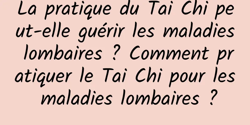 La pratique du Tai Chi peut-elle guérir les maladies lombaires ? Comment pratiquer le Tai Chi pour les maladies lombaires ?