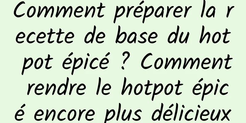 Comment préparer la recette de base du hot pot épicé ? Comment rendre le hotpot épicé encore plus délicieux