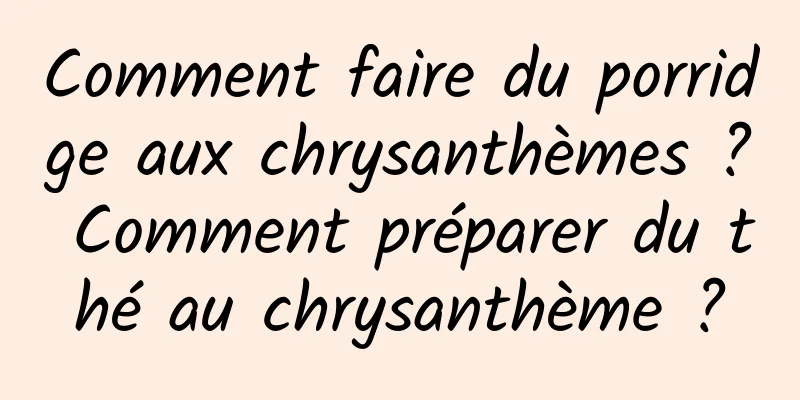 Comment faire du porridge aux chrysanthèmes ? Comment préparer du thé au chrysanthème ?