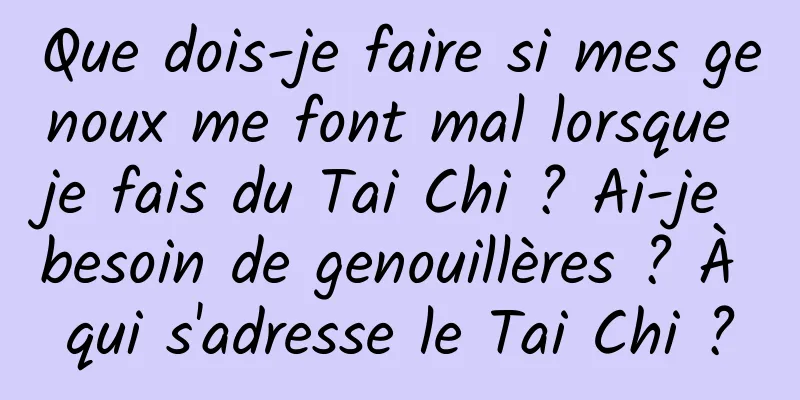 Que dois-je faire si mes genoux me font mal lorsque je fais du Tai Chi ? Ai-je besoin de genouillères ? À qui s'adresse le Tai Chi ?