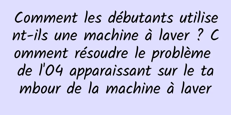 Comment les débutants utilisent-ils une machine à laver ? Comment résoudre le problème de l'O4 apparaissant sur le tambour de la machine à laver