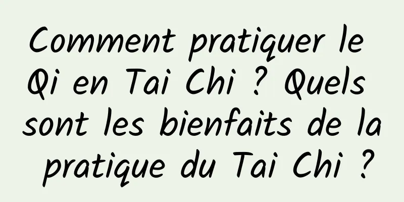 Comment pratiquer le Qi en Tai Chi ? Quels sont les bienfaits de la pratique du Tai Chi ?