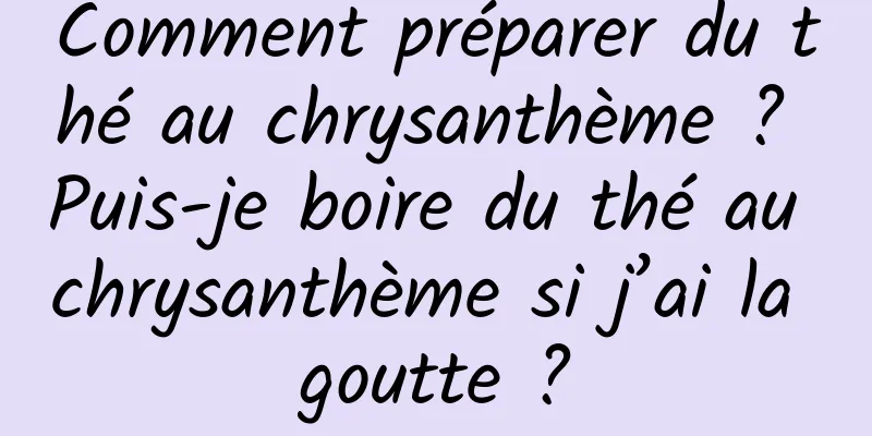 Comment préparer du thé au chrysanthème ? Puis-je boire du thé au chrysanthème si j’ai la goutte ?