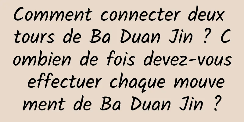 Comment connecter deux tours de Ba Duan Jin ? Combien de fois devez-vous effectuer chaque mouvement de Ba Duan Jin ?