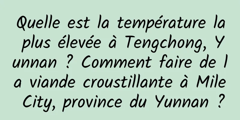 Quelle est la température la plus élevée à Tengchong, Yunnan ? Comment faire de la viande croustillante à Mile City, province du Yunnan ?