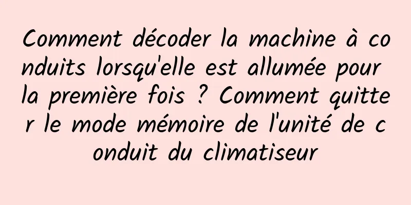 Comment décoder la machine à conduits lorsqu'elle est allumée pour la première fois ? Comment quitter le mode mémoire de l'unité de conduit du climatiseur